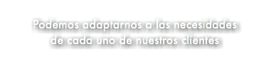 &nbsp;Podemos adaptarnos a las necesidades de cada uno de nuestros clientes