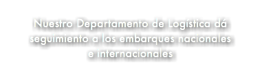 &nbsp;Nuestro Departamento de Logística dá seguimiento a los embarques nacionales e internacionales