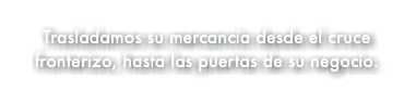 &nbsp;Trasladamos su mercancía desde el cruce fronterizo, hasta las puertas de su negocio.