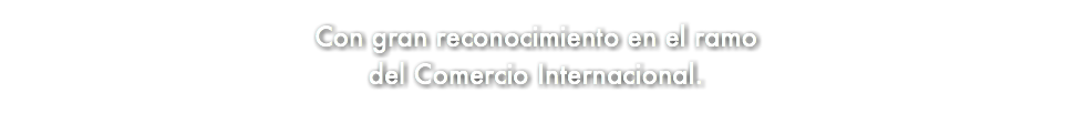 &nbsp;Con gran reconocimiento en el ramo del Comercio Internacional.