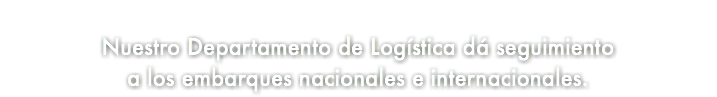 &nbsp;Nuestro Departamento de Logística dá seguimiento a los embarques nacionales e internacionales.
