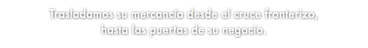 &nbsp;Trasladamos su mercancía desde el cruce fronterizo, hasta las puertas de su negocio.
